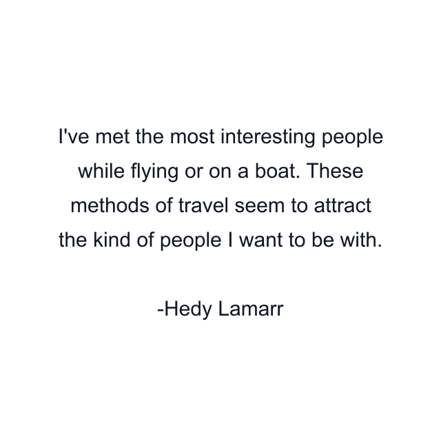 I've met the most interesting people while flying or on a boat. These methods of travel seem to attract the kind of people I want to be with.