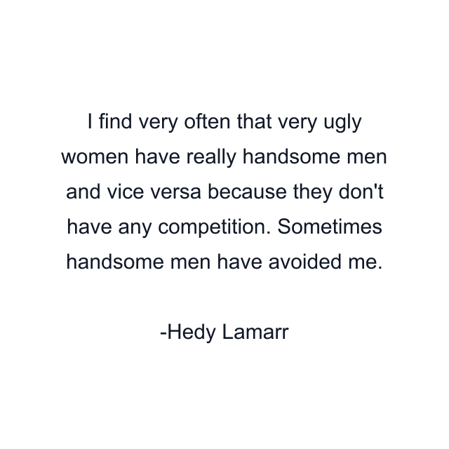 I find very often that very ugly women have really handsome men and vice versa because they don't have any competition. Sometimes handsome men have avoided me.