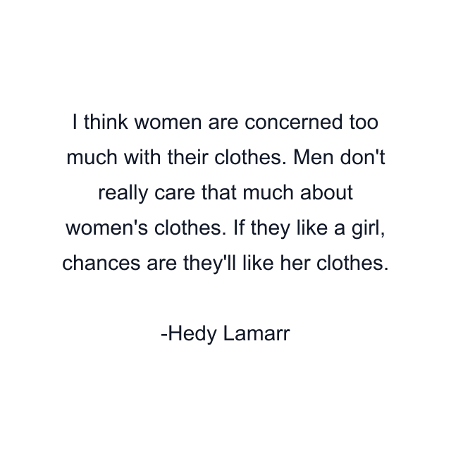 I think women are concerned too much with their clothes. Men don't really care that much about women's clothes. If they like a girl, chances are they'll like her clothes.