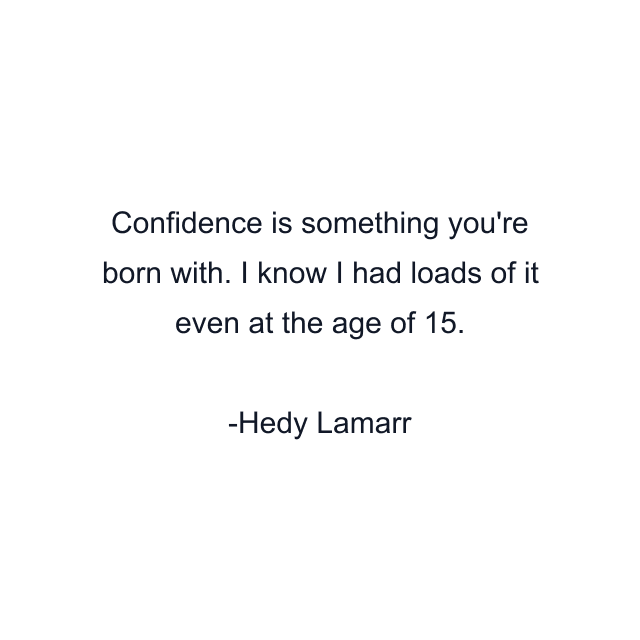 Confidence is something you're born with. I know I had loads of it even at the age of 15.