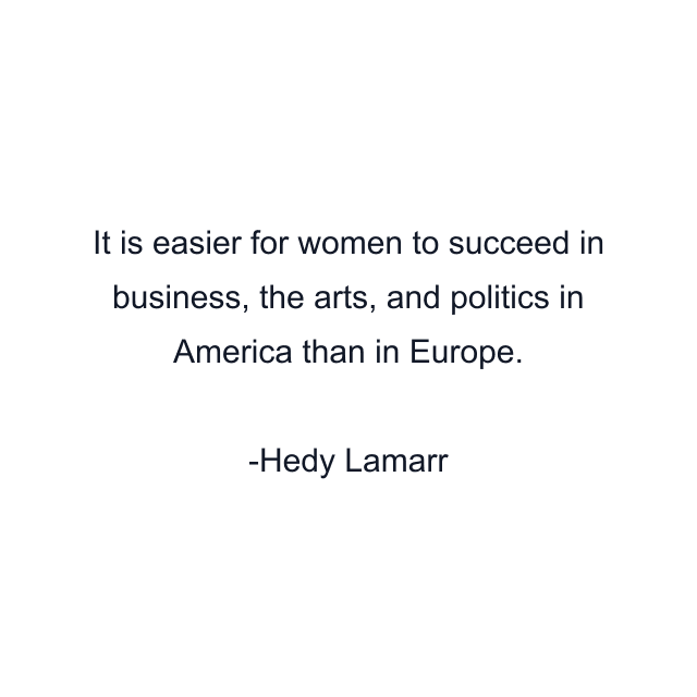 It is easier for women to succeed in business, the arts, and politics in America than in Europe.