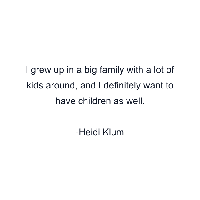 I grew up in a big family with a lot of kids around, and I definitely want to have children as well.