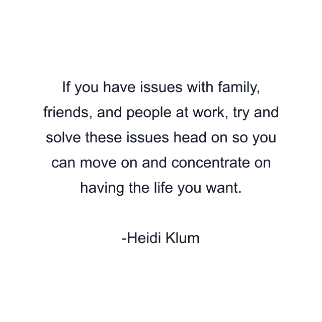 If you have issues with family, friends, and people at work, try and solve these issues head on so you can move on and concentrate on having the life you want.