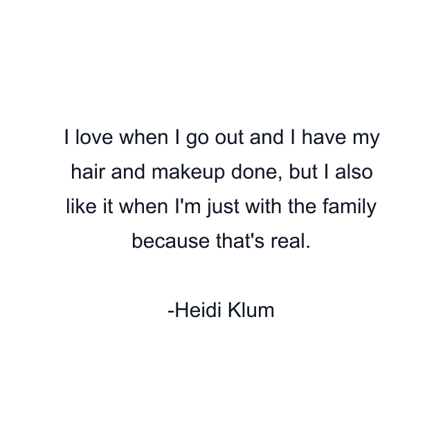 I love when I go out and I have my hair and makeup done, but I also like it when I'm just with the family because that's real.