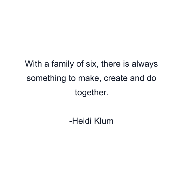 With a family of six, there is always something to make, create and do together.