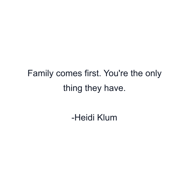 Family comes first. You're the only thing they have.