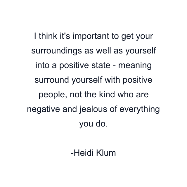 I think it's important to get your surroundings as well as yourself into a positive state - meaning surround yourself with positive people, not the kind who are negative and jealous of everything you do.