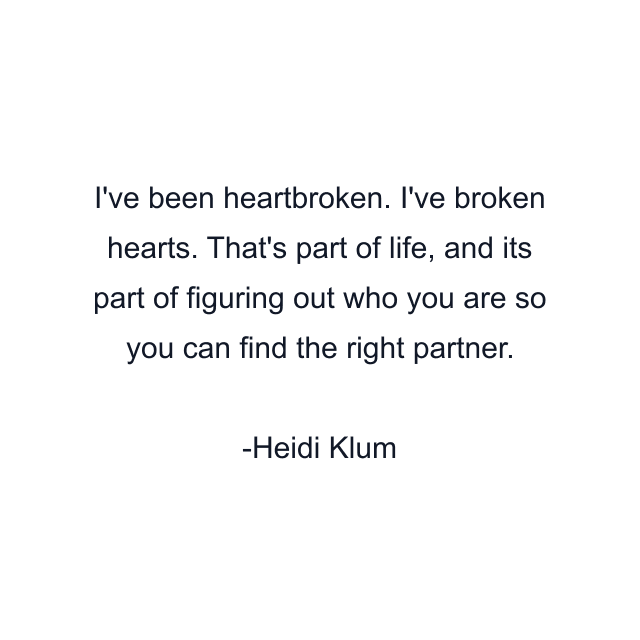 I've been heartbroken. I've broken hearts. That's part of life, and its part of figuring out who you are so you can find the right partner.