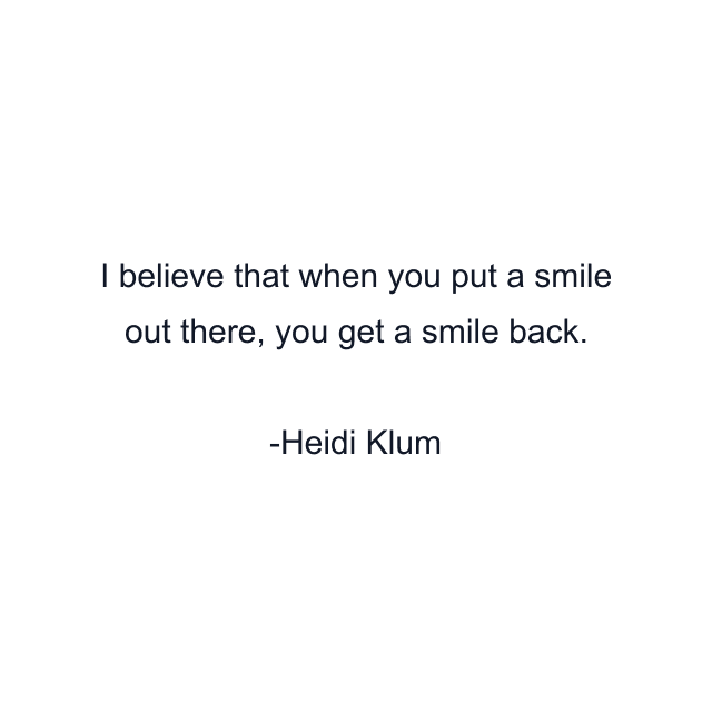 I believe that when you put a smile out there, you get a smile back.