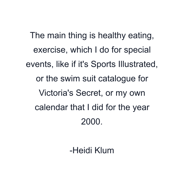 The main thing is healthy eating, exercise, which I do for special events, like if it's Sports Illustrated, or the swim suit catalogue for Victoria's Secret, or my own calendar that I did for the year 2000.