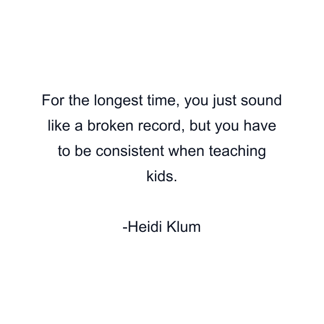 For the longest time, you just sound like a broken record, but you have to be consistent when teaching kids.