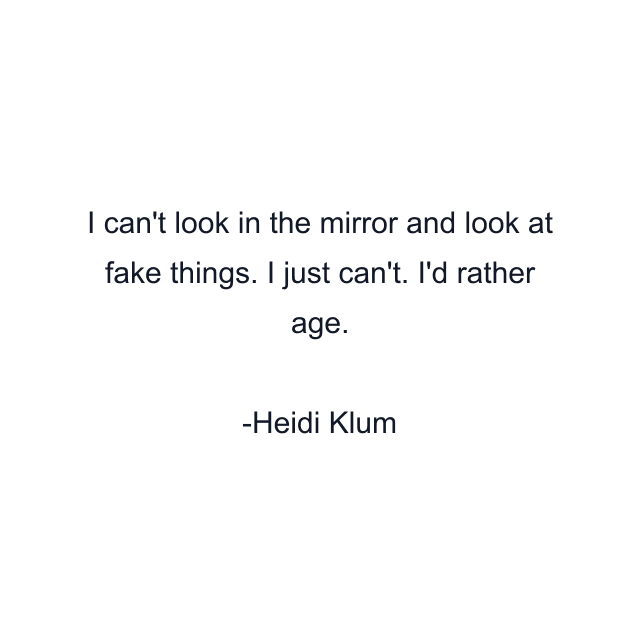 I can't look in the mirror and look at fake things. I just can't. I'd rather age.