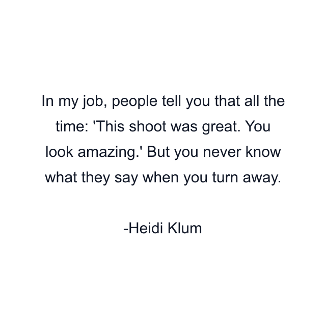 In my job, people tell you that all the time: 'This shoot was great. You look amazing.' But you never know what they say when you turn away.