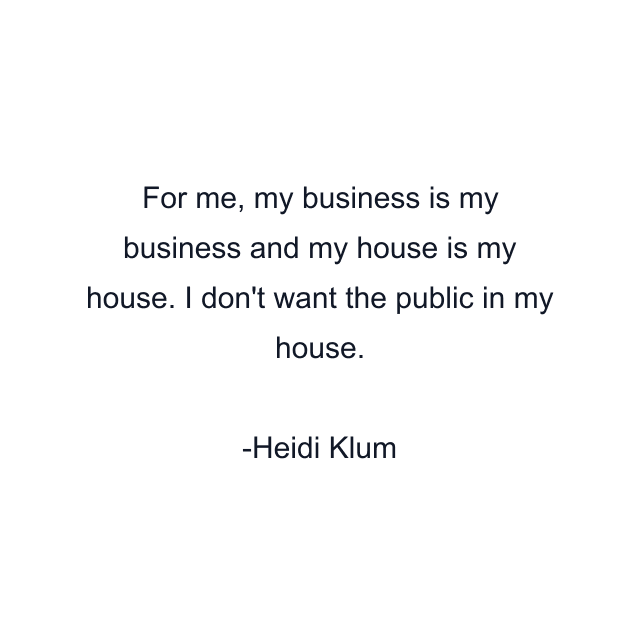 For me, my business is my business and my house is my house. I don't want the public in my house.