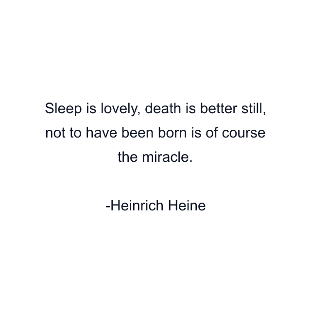 Sleep is lovely, death is better still, not to have been born is of course the miracle.