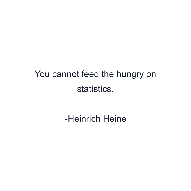 You cannot feed the hungry on statistics.