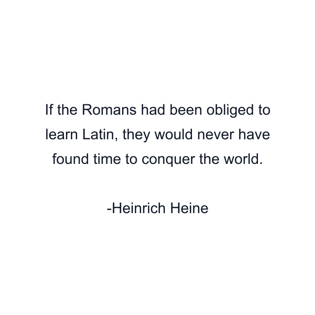 If the Romans had been obliged to learn Latin, they would never have found time to conquer the world.