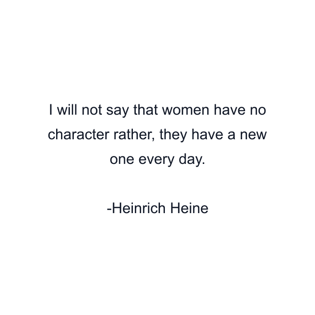 I will not say that women have no character rather, they have a new one every day.