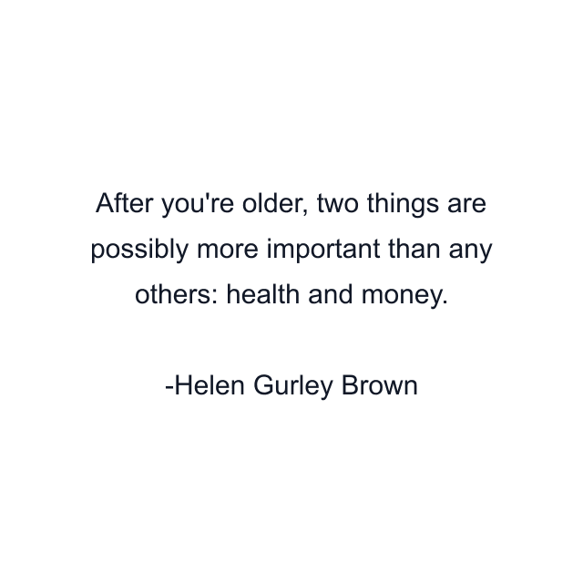 After you're older, two things are possibly more important than any others: health and money.