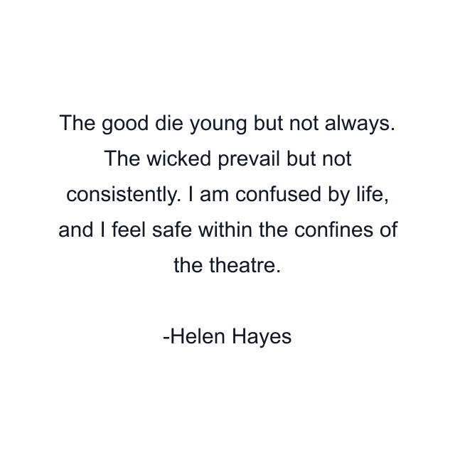 The good die young but not always. The wicked prevail but not consistently. I am confused by life, and I feel safe within the confines of the theatre.