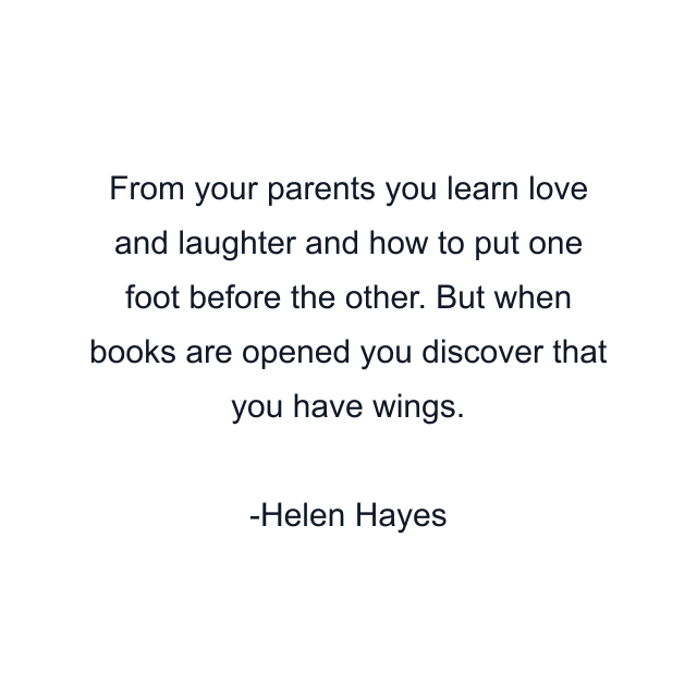 From your parents you learn love and laughter and how to put one foot before the other. But when books are opened you discover that you have wings.