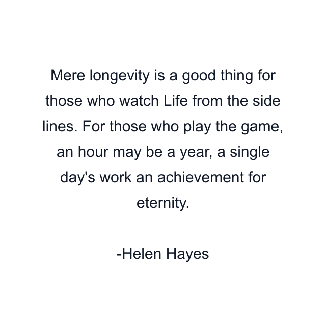 Mere longevity is a good thing for those who watch Life from the side lines. For those who play the game, an hour may be a year, a single day's work an achievement for eternity.