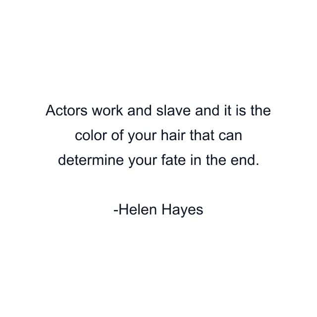 Actors work and slave and it is the color of your hair that can determine your fate in the end.