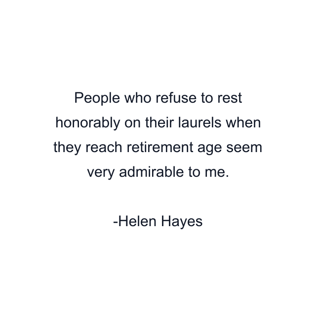 People who refuse to rest honorably on their laurels when they reach retirement age seem very admirable to me.