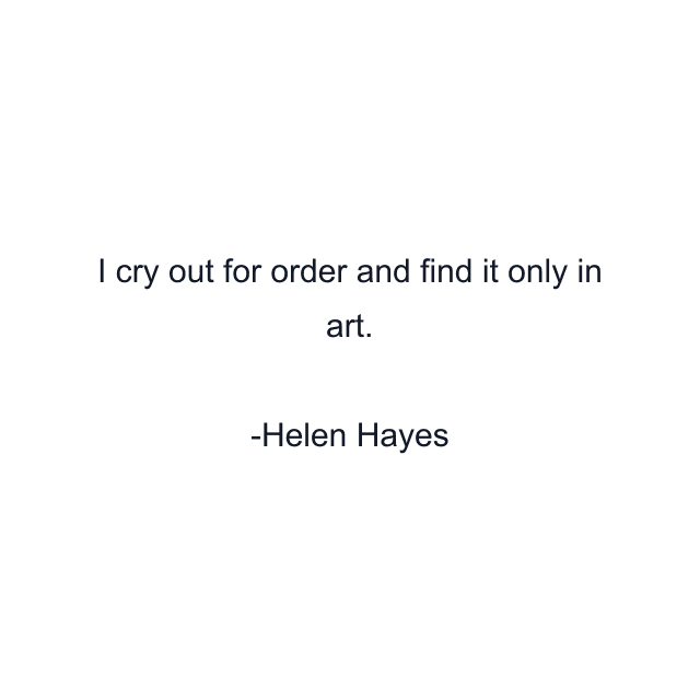 I cry out for order and find it only in art.