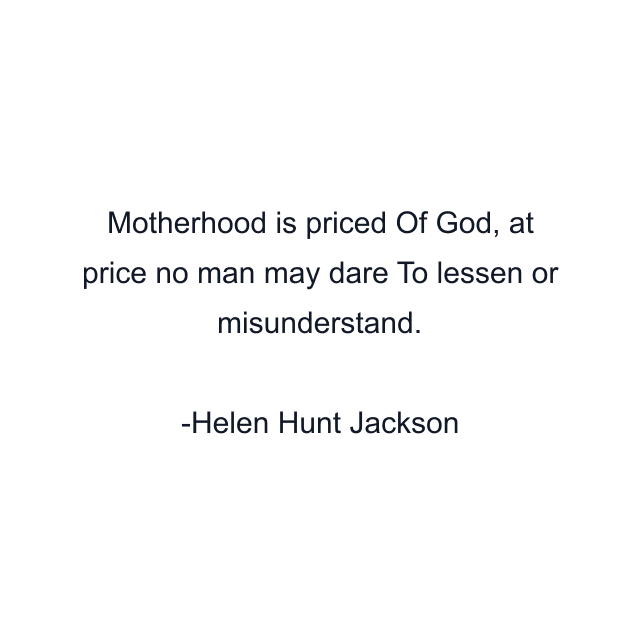 Motherhood is priced Of God, at price no man may dare To lessen or misunderstand.