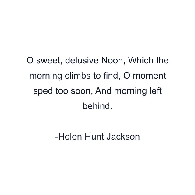 O sweet, delusive Noon, Which the morning climbs to find, O moment sped too soon, And morning left behind.