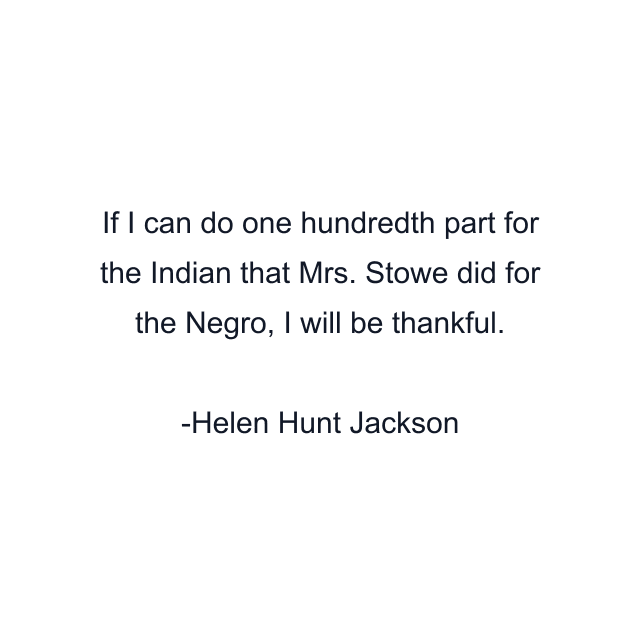 If I can do one hundredth part for the Indian that Mrs. Stowe did for the Negro, I will be thankful.