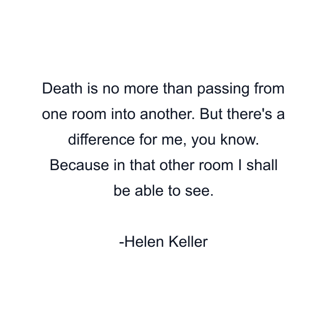 Death is no more than passing from one room into another. But there's a difference for me, you know. Because in that other room I shall be able to see.