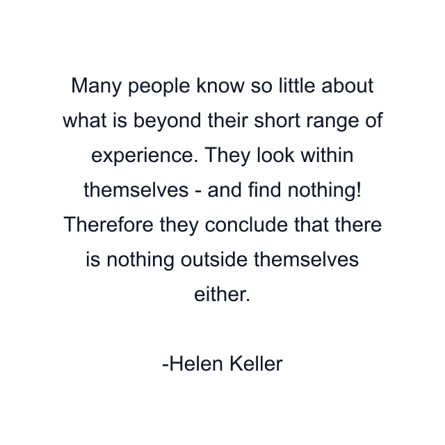 Many people know so little about what is beyond their short range of experience. They look within themselves - and find nothing! Therefore they conclude that there is nothing outside themselves either.