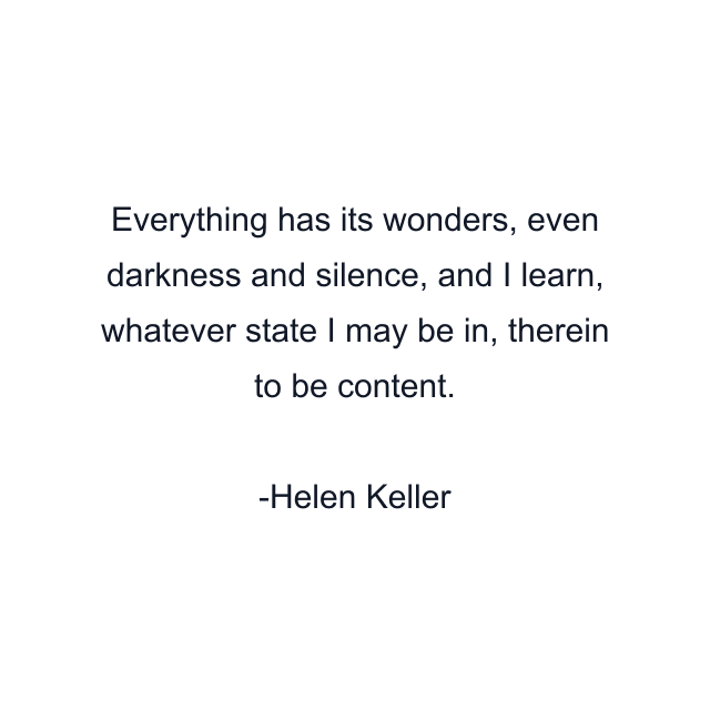 Everything has its wonders, even darkness and silence, and I learn, whatever state I may be in, therein to be content.