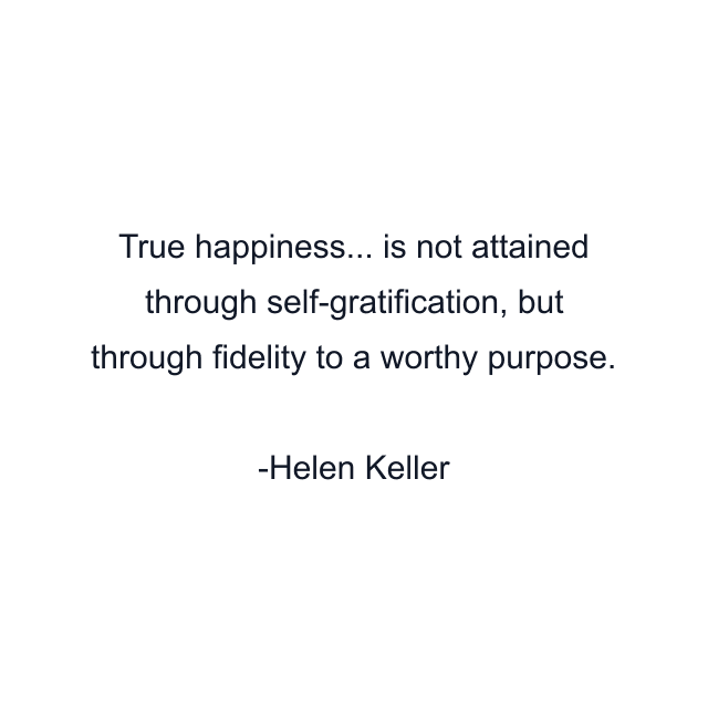 True happiness... is not attained through self-gratification, but through fidelity to a worthy purpose.