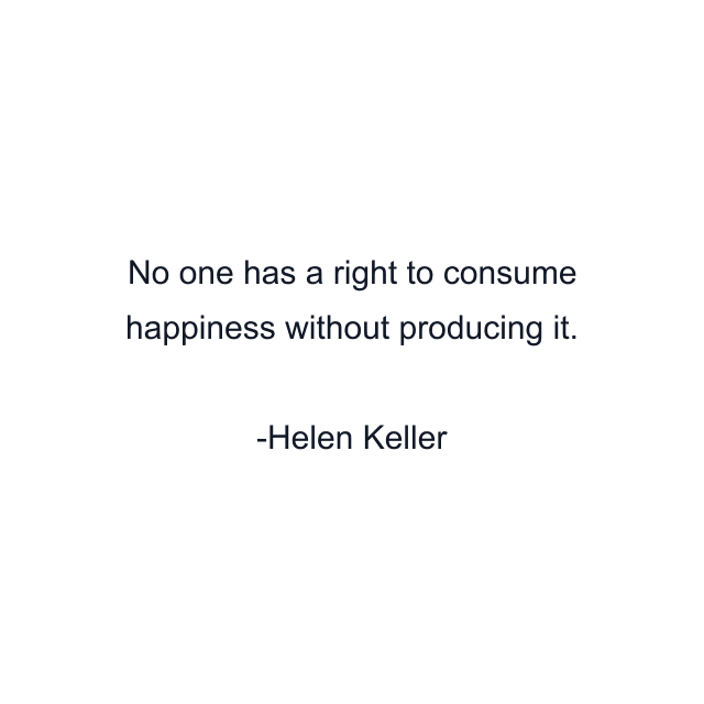 No one has a right to consume happiness without producing it.