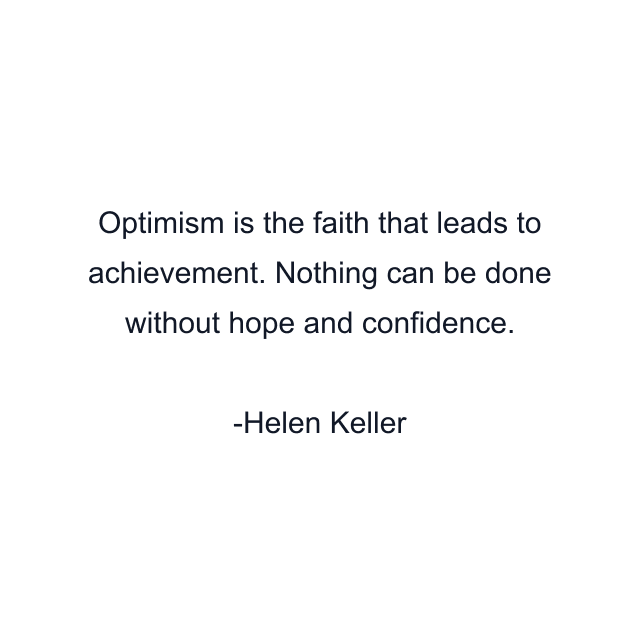 Optimism is the faith that leads to achievement. Nothing can be done without hope and confidence.