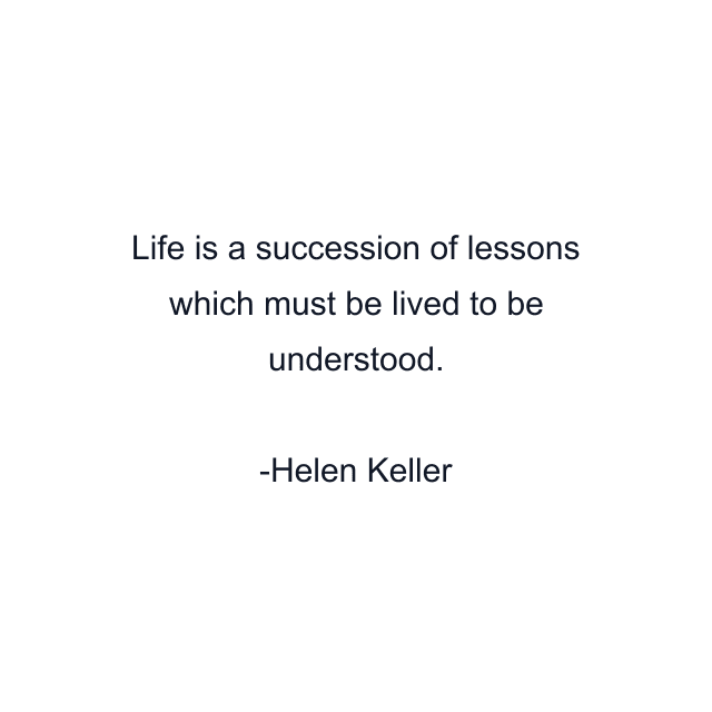 Life is a succession of lessons which must be lived to be understood.