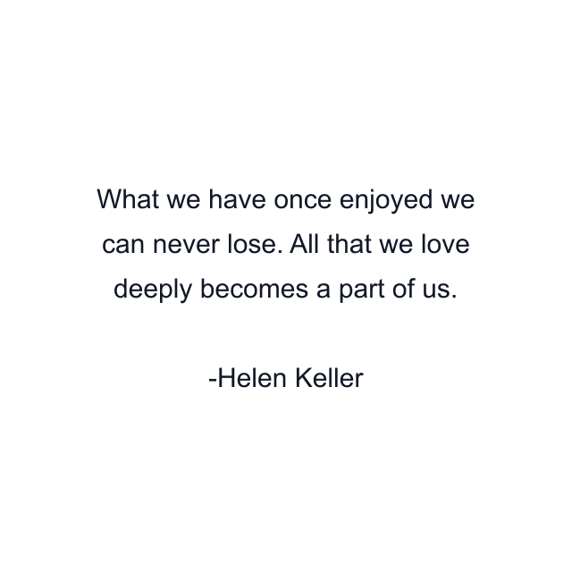 What we have once enjoyed we can never lose. All that we love deeply becomes a part of us.