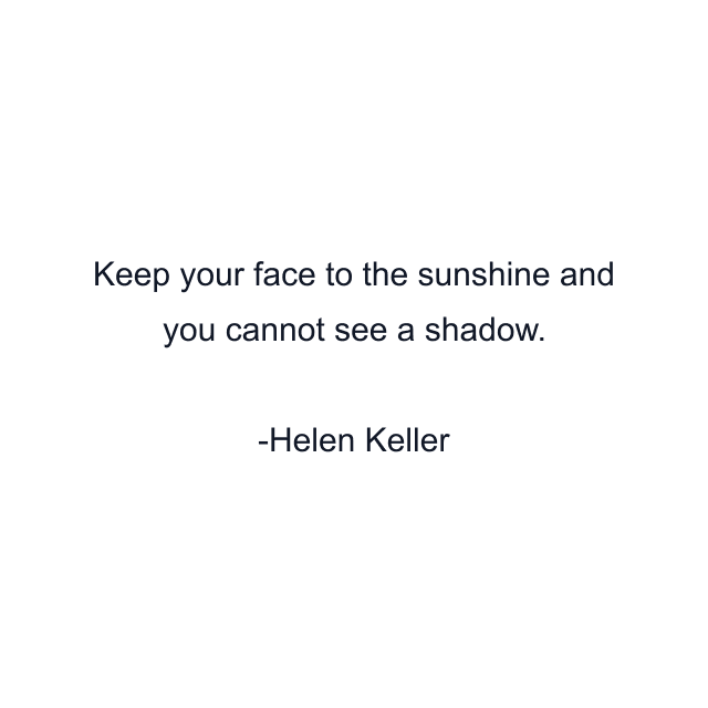 Keep your face to the sunshine and you cannot see a shadow.