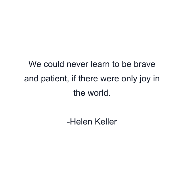 We could never learn to be brave and patient, if there were only joy in the world.