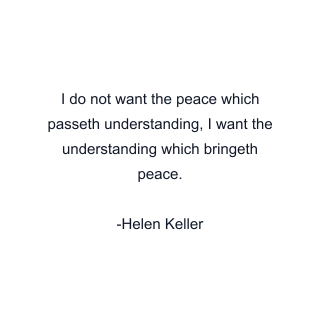 I do not want the peace which passeth understanding, I want the understanding which bringeth peace.