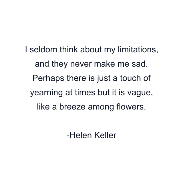 I seldom think about my limitations, and they never make me sad. Perhaps there is just a touch of yearning at times but it is vague, like a breeze among flowers.