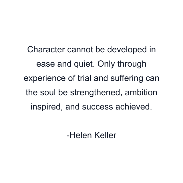 Character cannot be developed in ease and quiet. Only through experience of trial and suffering can the soul be strengthened, ambition inspired, and success achieved.