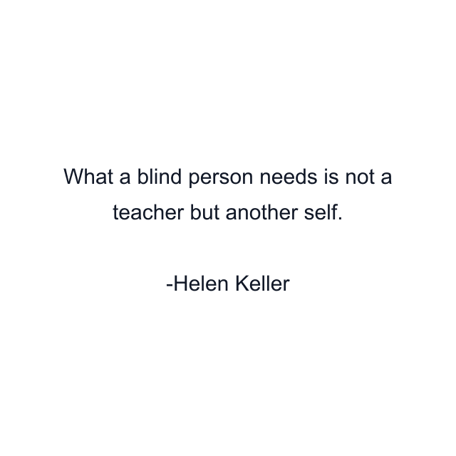 What a blind person needs is not a teacher but another self.