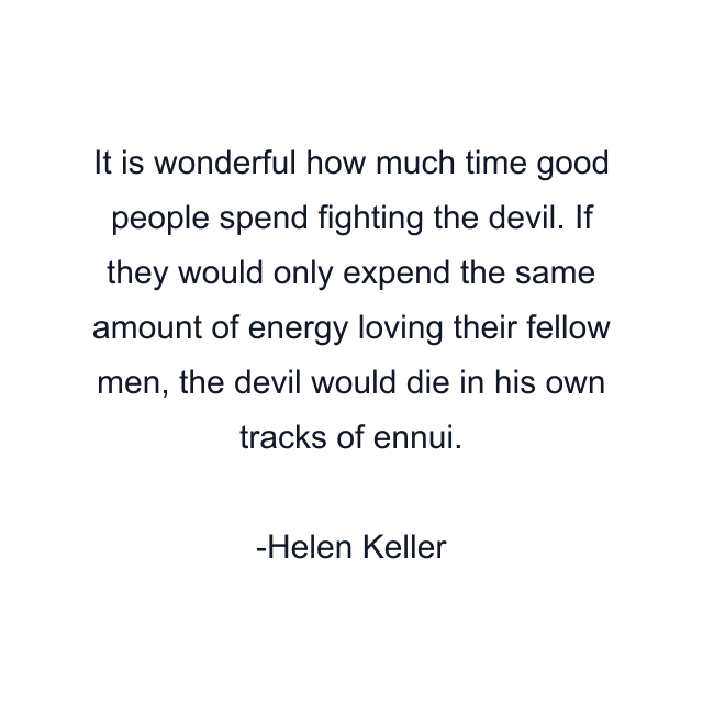 It is wonderful how much time good people spend fighting the devil. If they would only expend the same amount of energy loving their fellow men, the devil would die in his own tracks of ennui.