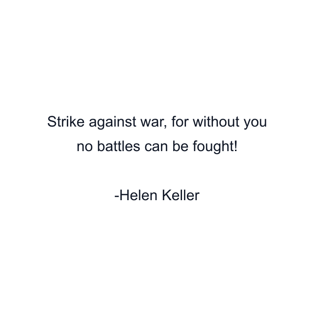 Strike against war, for without you no battles can be fought!