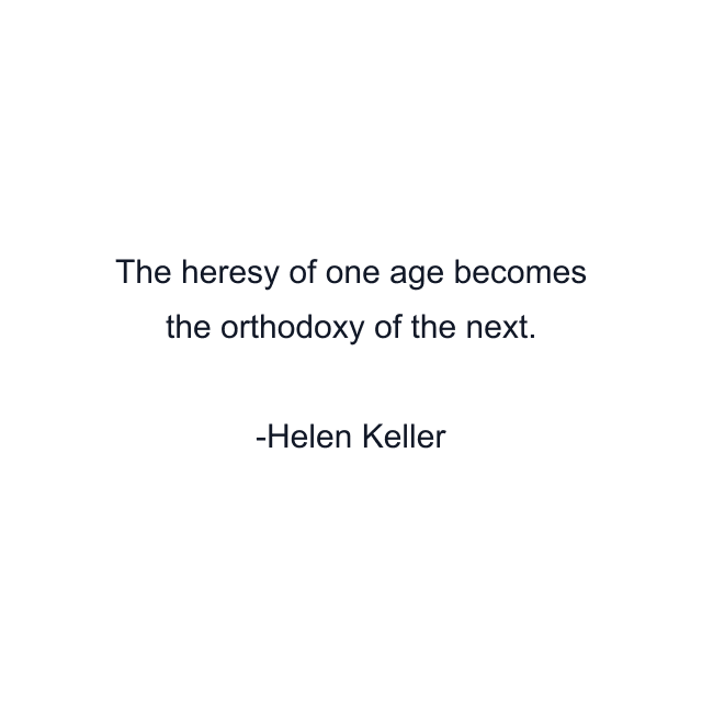 The heresy of one age becomes the orthodoxy of the next.