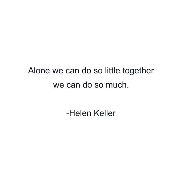 Alone we can do so little together we can do so much.